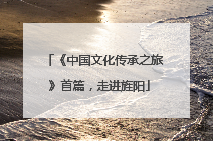 《中国文化传承之旅》首篇，走进旌阳