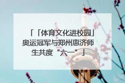 「体育文化进校园」奥运冠军与郑州惠济师生共度“六一”