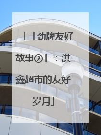 「劲牌友好故事②」：洪鑫超市的友好岁月
