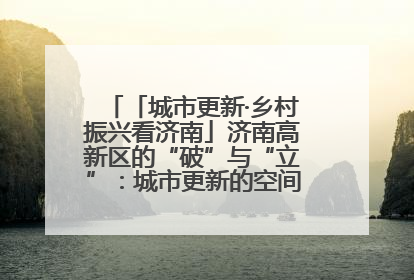 「城市更新·乡村振兴看济南」济南高新区的“破”与“立”：城市更新的空间密码与品质进阶