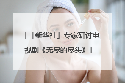 「新华社」专家研讨电视剧《无尽的尽头》