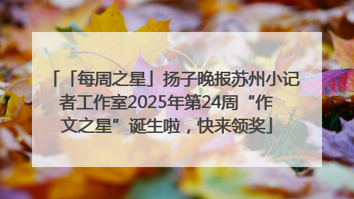 「每周之星」扬子晚报苏州小记者工作室2025年第24周“作文之星”诞生啦，快来领奖