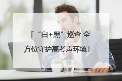 “白+黑”巡查 全方位守护高考声环境