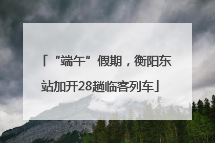 “端午”假期，衡阳东站加开28趟临客列车