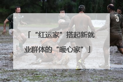 “红运家”搭起新就业群体的“暖心家”