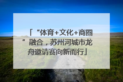 “体育+文化+商圈”融合，苏州河城市龙舟邀请赛向新而行