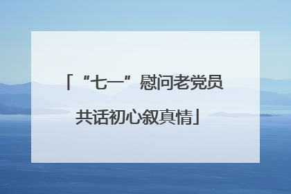 “七一”慰问老党员 共话初心叙真情