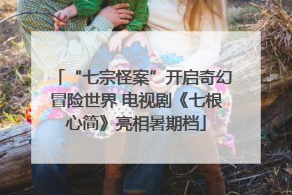 “七宗怪案”开启奇幻冒险世界 电视剧《七根心简》亮相暑期档