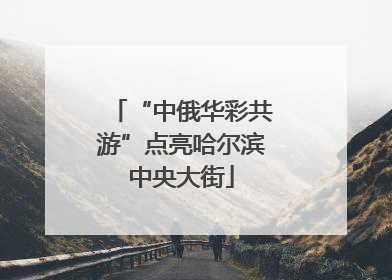 “中俄华彩共游”点亮哈尔滨中央大街