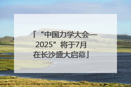 “中国力学大会—2025”将于7月在长沙盛大启幕