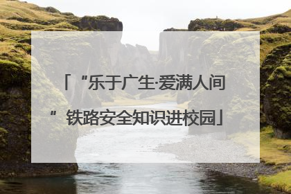“乐于广生·爱满人间”铁路安全知识进校园