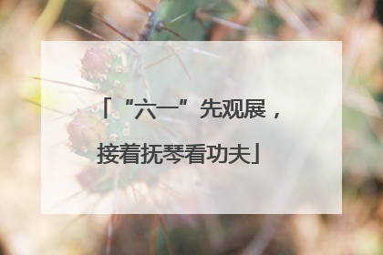 “六一”先观展，接着抚琴看功夫