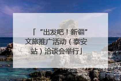 “出发吧！新疆”文旅推广活动（泰安站）洽谈会举行