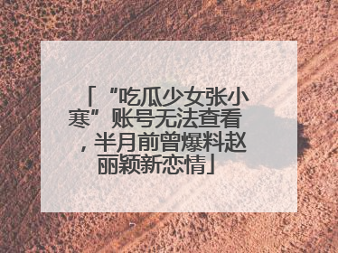 “吃瓜少女张小寒”账号无法查看，半月前曾爆料赵丽颖新恋情