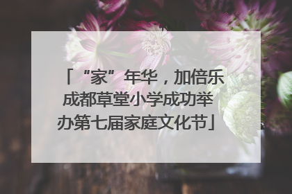 “家”年华，加倍乐 成都草堂小学成功举办第七届家庭文化节