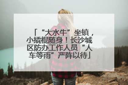 “大水牛”坐镇，小撬棍随身！长沙城区防办工作人员“人车等雨”严阵以待
