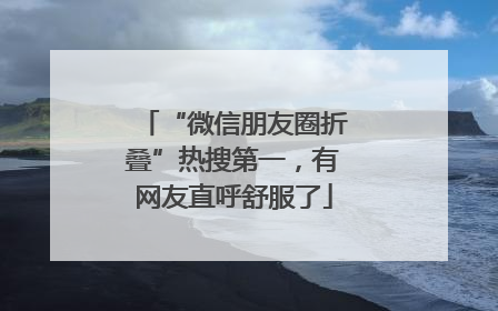 “微信朋友圈折叠”热搜第一，有网友直呼舒服了