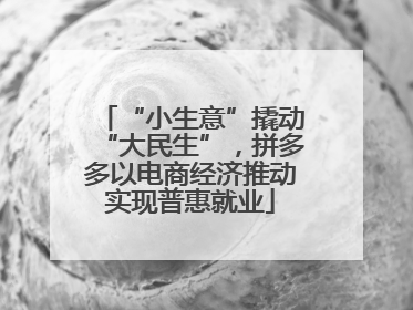 “小生意”撬动“大民生”，拼多多以电商经济推动实现普惠就业