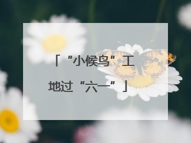 “小候鸟”工地过“六一”