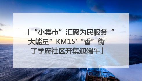 “小集市”汇聚为民服务“大能量”KM15′“香”街子学府社区开集迎端午