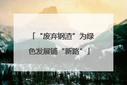 “废弃钢渣”为绿色发展铺“新路”