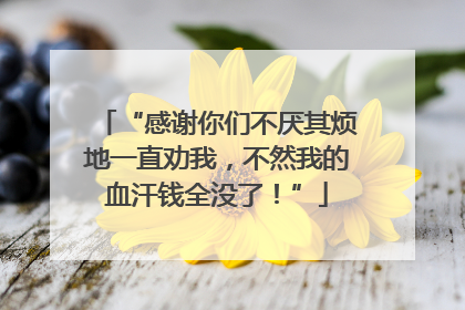 “感谢你们不厌其烦地一直劝我，不然我的血汗钱全没了！”