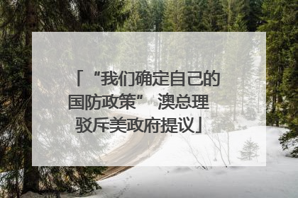 “我们确定自己的国防政策” 澳总理驳斥美政府提议