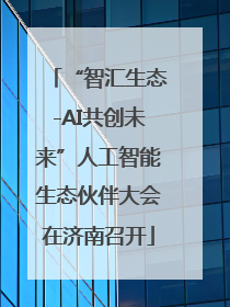 “智汇生态-AI共创未来”人工智能生态伙伴大会在济南召开