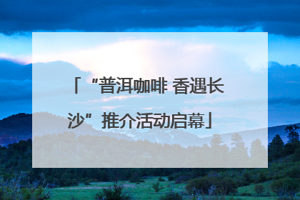 “普洱咖啡 香遇长沙”推介活动启幕