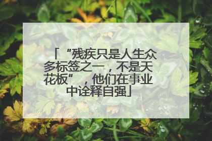 “残疾只是人生众多标签之一，不是天花板”，他们在事业中诠释自强