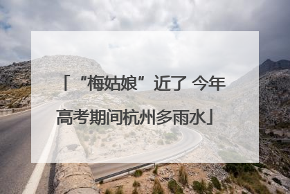 “梅姑娘”近了 今年高考期间杭州多雨水