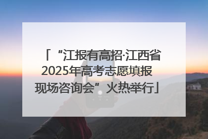 “江报有高招·江西省2025年高考志愿填报现场咨询会”火热举行