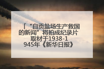 “自贡盐场生产救国的新闻”将拍成纪录片 取材于1938-1945年《新华日报》的连续报道
