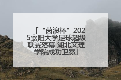 “茵浪杯”2025襄阳大学足球超级联赛落幕 湖北文理学院成功卫冕