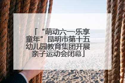 “萌动六一·乐享童年”昆明市第十五幼儿园教育集团开展亲子运动会闭幕