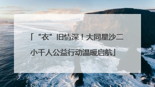 “衣”旧情深！大同星沙二小千人公益行动温暖启航