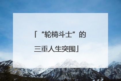 “轮椅斗士”的三重人生突围