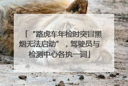 “路虎车年检时突冒黑烟无法启动”，驾驶员与检测中心各执一词