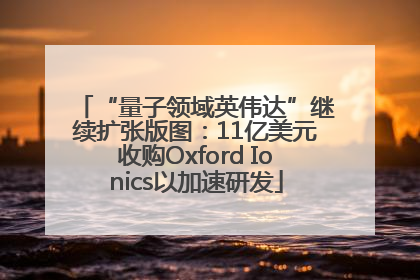 “量子领域英伟达”继续扩张版图：11亿美元收购Oxford Ionics以加速研发