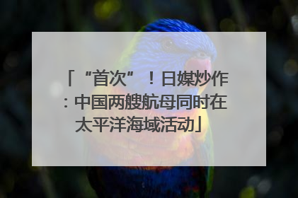 “首次”！日媒炒作：中国两艘航母同时在太平洋海域活动