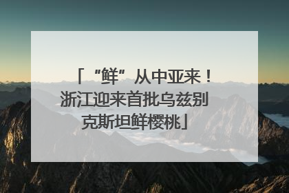 “鲜”从中亚来！浙江迎来首批乌兹别克斯坦鲜樱桃