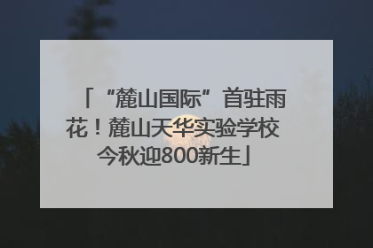 “麓山国际”首驻雨花！麓山天华实验学校今秋迎800新生