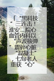 “黑科技”三连击！淮安二院心血管内科以“声波核弹”震碎心脏“混凝土”，七旬老人重获“心”生