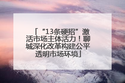 “13条硬招”激活市场主体活力！聊城深化改革构建公平透明市场环境