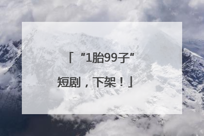 “1胎99子”短剧，下架！