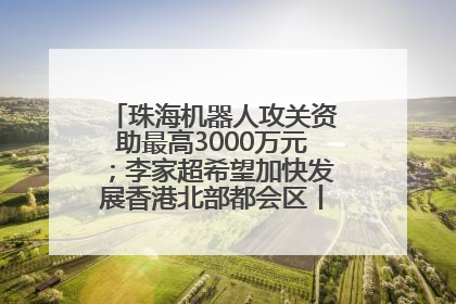 珠海机器人攻关资助最高3000万元；李家超希望加快发展香港北部都会区丨大湾区财经早参
