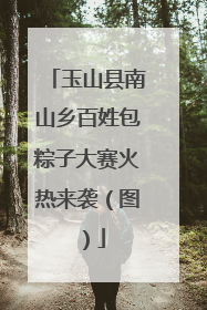 玉山县南山乡百姓包粽子大赛火热来袭（图）