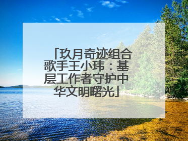 玖月奇迹组合歌手王小玮：基层工作者守护中华文明曙光