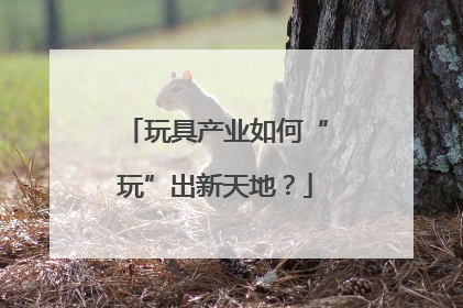 玩具产业如何“玩”出新天地？