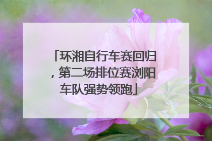 环湘自行车赛回归，第二场排位赛浏阳车队强势领跑